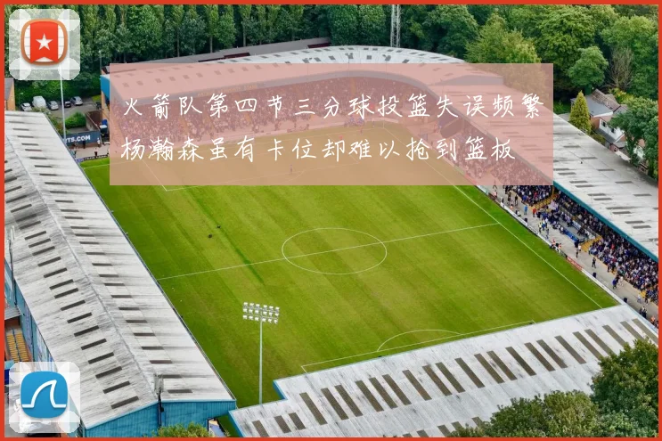 火箭队第四节三分球投篮失误频繁杨瀚森虽有卡位却难以抢到篮板