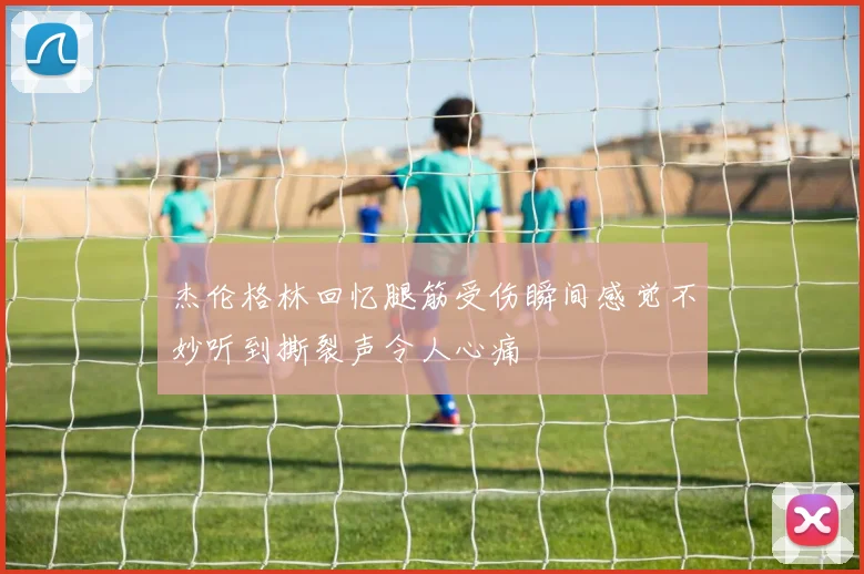杰伦格林回忆腿筋受伤瞬间感觉不妙听到撕裂声令人心痛