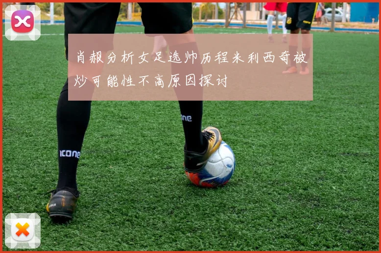 肖赧分析女足选帅历程米利西奇被炒可能性不高原因探讨