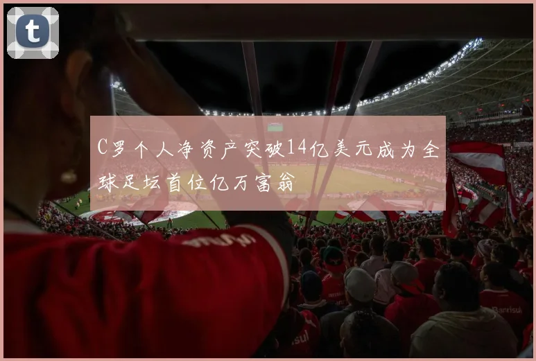 C罗个人净资产突破14亿美元成为全球足坛首位亿万富翁