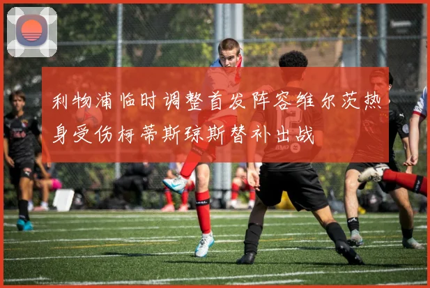 利物浦临时调整首发阵容维尔茨热身受伤柯蒂斯琼斯替补出战