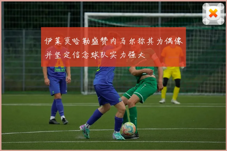 伊莱莫哈勒盛赞内马尔称其为偶像并坚定信念球队实力强大