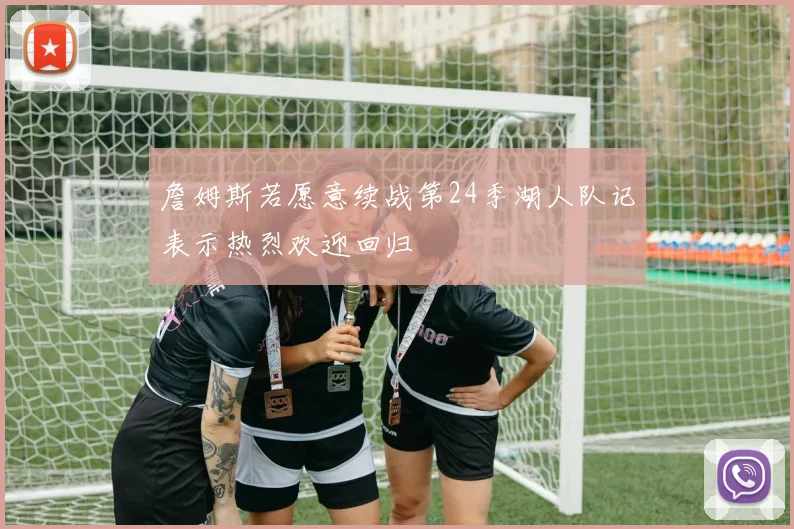 詹姆斯若愿意续战第24季湖人队记表示热烈欢迎回归