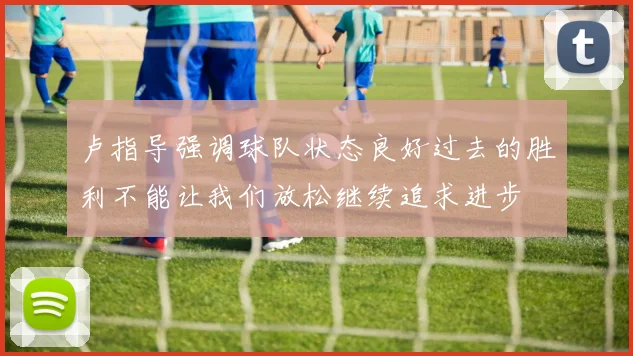 卢指导强调球队状态良好过去的胜利不能让我们放松继续追求进步