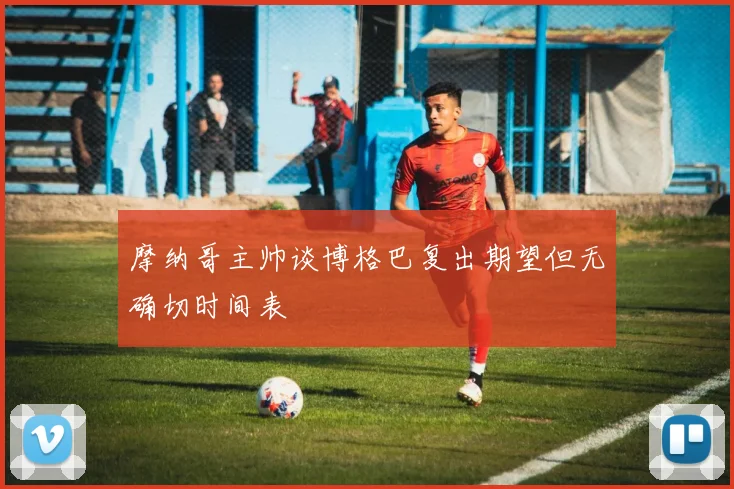 摩纳哥主帅谈博格巴复出期望但无确切时间表