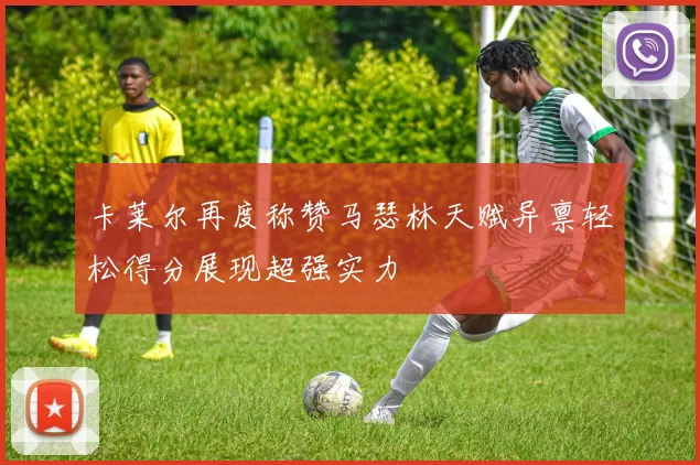 卡莱尔再度称赞马瑟林天赋异禀轻松得分展现超强实力