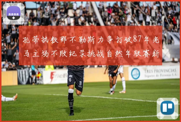 孔蒂执教那不勒斯力争打破87年老马主场不败纪录挑战自然年联赛新高