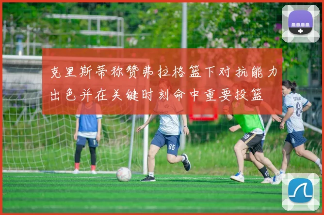 克里斯蒂称赞弗拉格篮下对抗能力出色并在关键时刻命中重要投篮