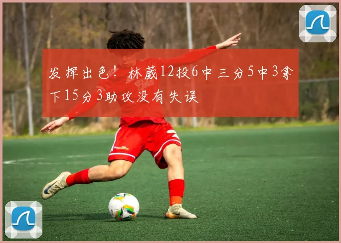 发挥出色！林葳12投6中三分5中3拿下15分3助攻没有失误