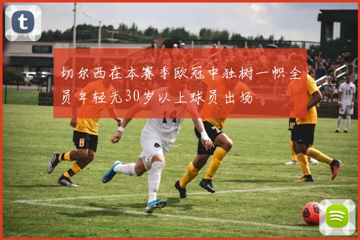 切尔西在本赛季欧冠中独树一帜全员年轻无30岁以上球员出场