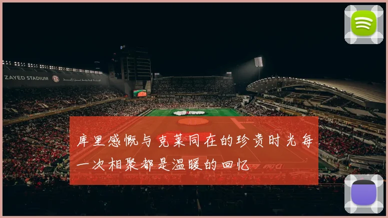 库里感慨与克莱同在的珍贵时光每一次相聚都是温暖的回忆