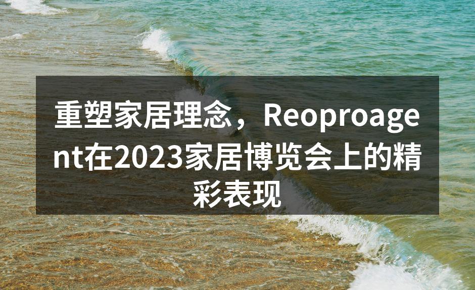 重塑家居理念，Reoproagent在2023家居博览会上的