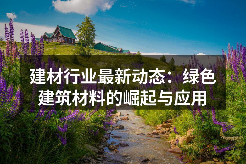 建材行业最新动态：绿色建筑材料的崛起与应用