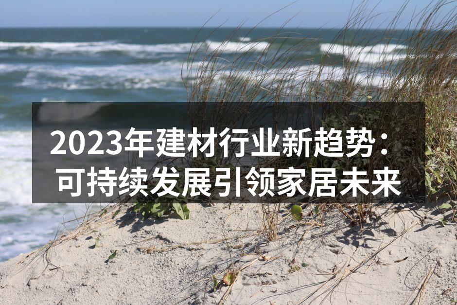 2023年建材行业新趋势：可持续发展引领家居未来